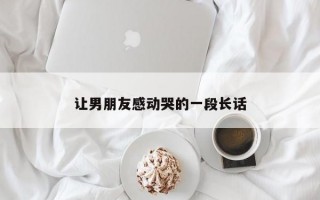 让男朋友感动哭的一段长话