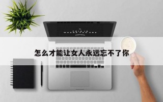 怎么才能让女人永远忘不了你