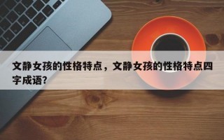 文静女孩的性格特点，文静女孩的性格特点四字成语？