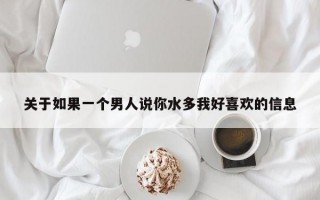 关于如果一个男人说你水多我好喜欢的信息