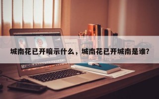 城南花已开暗示什么，城南花已开城南是谁？