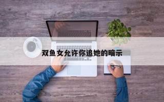 双鱼女允许你追她的暗示