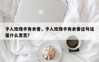 予人玫瑰手有余香，予人玫瑰手有余香这句话是什么意思？