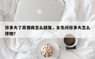 你多大了高情商怎么回复，女生问你多大怎么撩她？