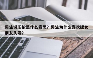 男生说压枪是什么意思？男生为什么喜欢揉女朋友头发？