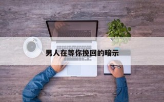 男人在等你挽回的暗示