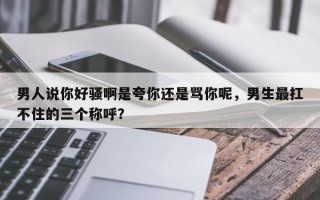 男人说你好骚啊是夸你还是骂你呢，男生最扛不住的三个称呼？