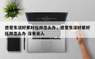 感觉生活好累好压抑怎么办，感觉生活好累好压抑怎么办 没有亲人