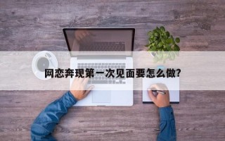 网恋奔现第一次见面要怎么做?