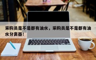 采购员是不是都有油水，采购员是不是都有油水分离器！