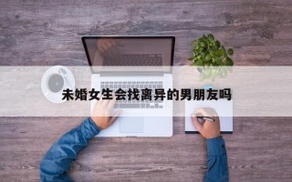 未婚女生会找离异的男朋友吗