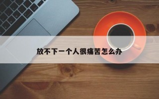 放不下一个人很痛苦怎么办