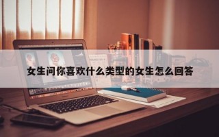 女生问你喜欢什么类型的女生怎么回答