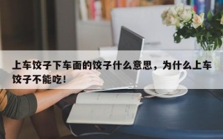 上车饺子下车面的饺子什么意思，为什么上车饺子不能吃！