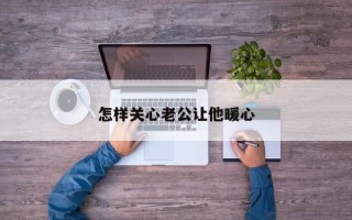 怎样关心老公让他暖心