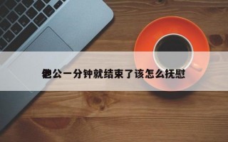 老公一分钟就结束了该怎么抚慰
他