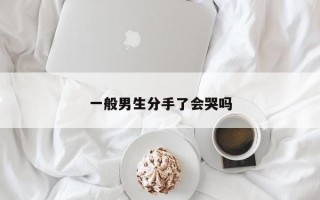 一般男生分手了会哭吗