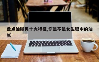 盘点油腻男十大特征,你是不是女生眼中的油腻