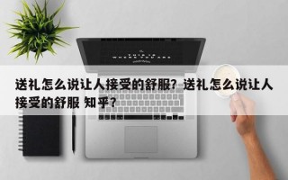 送礼怎么说让人接受的舒服？送礼怎么说让人接受的舒服 知乎？