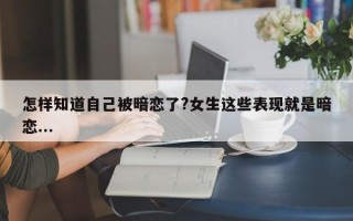 怎样知道自己被暗恋了?女生这些表现就是暗恋...