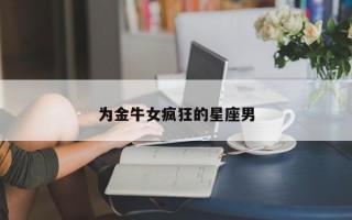 为金牛女疯狂的星座男