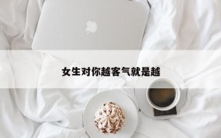 女生对你越客气就是越