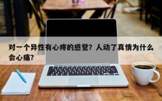 对一个异性有心疼的感觉？人动了真情为什么会心痛？