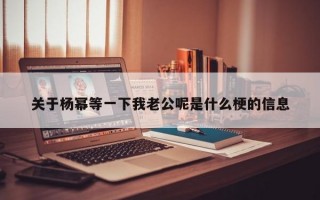 关于杨幂等一下我老公呢是什么梗的信息