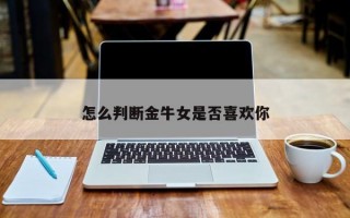 怎么判断金牛女是否喜欢你