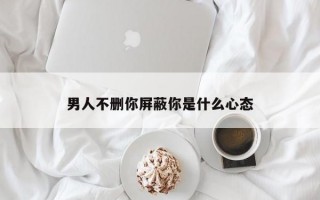 男人不删你屏蔽你是什么心态