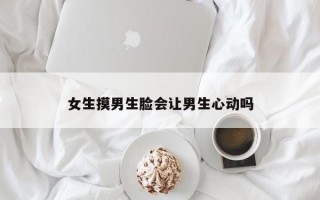 女生摸男生脸会让男生心动吗