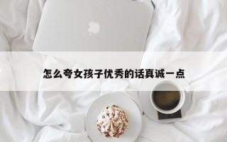 怎么夸女孩子优秀的话真诚一点