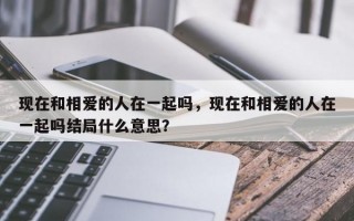 现在和相爱的人在一起吗，现在和相爱的人在一起吗结局什么意思？