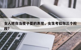 女人把你当傻子耍的表现，女生考验你三个阶段？