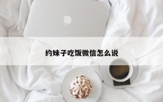 约妹子吃饭微信怎么说