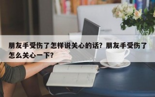 朋友手受伤了怎样说关心的话？朋友手受伤了怎么关心一下？