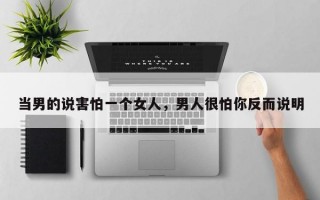 当男的说害怕一个女人，男人很怕你反而说明