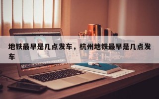 地铁最早是几点发车，杭州地铁最早是几点发车