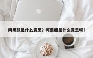 阿黑颜是什么意思？阿黑颜是什么意思呀？