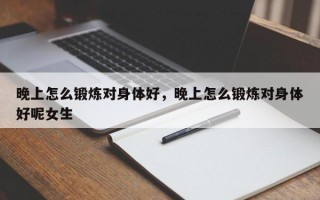 晚上怎么锻炼对身体好，晚上怎么锻炼对身体好呢女生