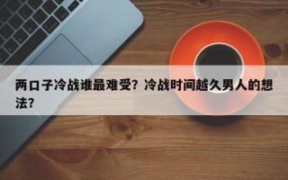 两口子冷战谁最难受？冷战时间越久男人的想法？