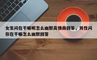 女生问在干嘛呢怎么幽默高情商回答，异性问你在干嘛怎么幽默回答