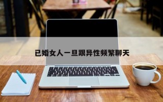 已婚女人一旦跟异性频繁聊天