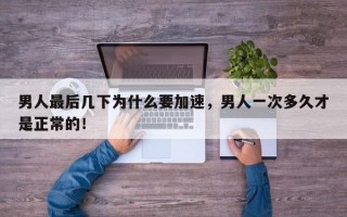 男人最后几下为什么要加速，男人一次多久才是正常的！