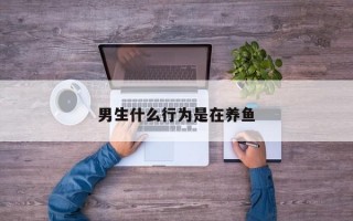 男生什么行为是在养鱼