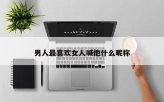 男人最喜欢女人喊他什么昵称