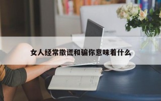 女人经常撒谎和骗你意味着什么
