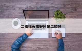 二婚找头婚好还是二婚好