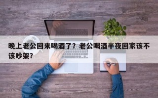 晚上老公回来喝酒了？老公喝酒半夜回家该不该吵架？