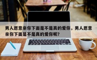 男人愿意亲你下面是不是真的爱你呢？